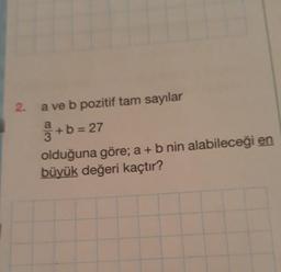 2.
a ve b pozitif tam sayılar
+ b = 27
olduğuna göre; a + b nin alabileceği en
büyük değeri kaçtır?