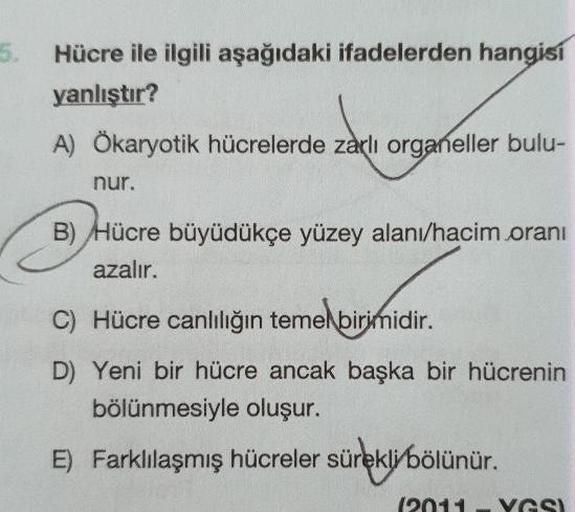 Hücre ile ilgili aşağıdaki ifadelerden hangisi yanlıştır? A) Okaryotik hücrelerde zarlı organeller bulunur. B) Hücre büyüdükçe yüzey alanı/hacim oranı azalır. C) Hücre canlılığın temel birimidir. D) Yeni bir hücre ancak başka bir hücrenin bölünmesiyle oluşur. E) Farklılaşmış hücreler sürekli bölünür.