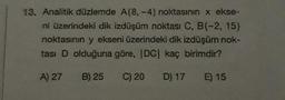 13. Analitik düzlemde A(8,-4) noktasının x ekse-
ni üzerindeki dik izdüşüm noktası C, B(-2, 15)
noktasının y ekseni üzerindeki dik izdüşüm nok-
tası D olduğuna göre, IDC kaç birimdir?
A) 27
B) 25
C) 20
D) 17
E) 15