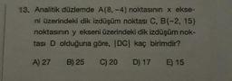 13. Analitik düzlemde A(8,-4) noktasının x ekse-
ni üzerindeki dik izdüşüm noktası C, B(-2, 15)
noktasının y ekseni üzerindeki dik izdüşüm nok-
tası D olduğuna göre, IDC kaç birimdir?
A) 27
B) 25
C) 20
D) 17
E) 15
