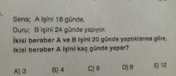 Sena; A işini 18 günde,
Duru; Bişini 24 günde yapıyor.
İkisi beraber A ve B işini 20 günde yaptıklarına göre,
ikisi beraber A işini kaç günde yapar?
E) 12
A) 3
D) 9
B) 4
C) 6