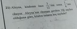 3.
sini sonra
12
21) Aleyna, kitabının önce
okuyor. Aleyna'nın okuması gereken 105 sayfası
olduğuna göre, kitabın tamamı kaç sayfadır?
