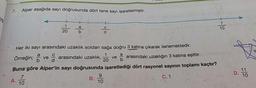 7.
Alper aşağıda sayı doğrusunda dört tane sayı işaretlemiştir.
20
10
Her iki sayı arasındaki uzaklık soldan sağa doğru 3 katına çıkarak ilerlemėktedir.
Örmeğin; ve
arasındaki uzaklık,
ve arasındaki uzaklığın 3 katına eşittir.
20
Buna göre Alper'in sayı doğrusunda işaretlediği dört rasyonel sayının toplamı kaçtır?
-7
A.
10
11
10
B.
10
C.1
D.
