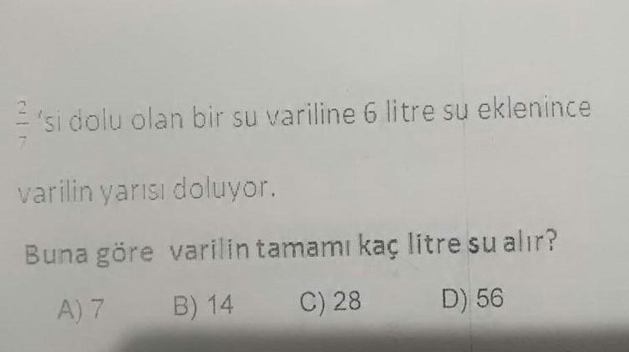 = 'si dolu olan bir su variline 6 litre su eklenince
varilin yarısı doluyor.
Buna göre varilin tamamı kaç litre su alır?
A)7 B) 14 C)28 D) 56
