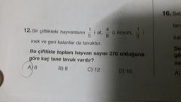 16. Sel
lan
12. Bir çiftlikteki hayvanların
kal
Se
inek ve geri kalanlar da tavuktur.
Bu çiftlikte toplam hayvan sayısı 270 olduğuna
göre kaç tane tavuk vardır?
A) 6
B) 8 C) 12 D) 16
go
va