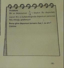 Problem:
Bir su deposunun boştur. Bu depodaki
suyun 40 L'si kullanıldığında deponun yansının
boş olduğu gözleniyor.
Buna göre deponun tamamı kaç L su alir?!
Çözüm:
