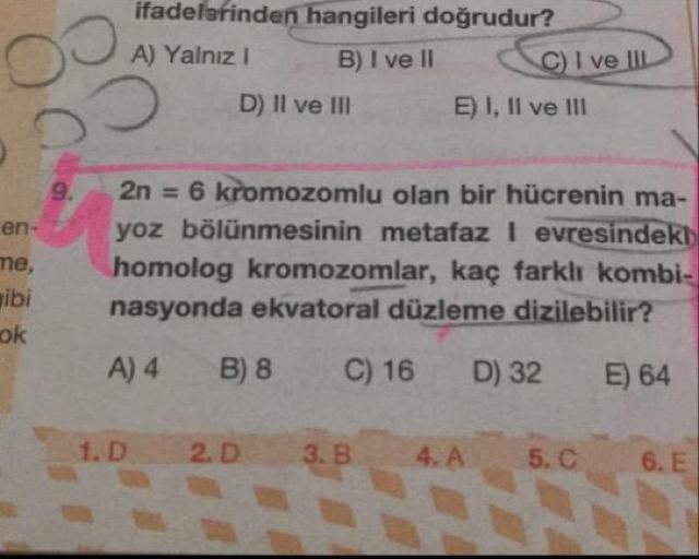 ifadelerinden hangileri doğrudur?
A) Yalnız! B) I ve II
I ve ID
D) II ve III
E) I, II ve III
en
me,
2n = 6 kromozomlu olan bir hücrenin ma-
yoz bölünmesinin metafaz I evresindeki
homolog kromozomlar, kaç farklı kombi-
nasyonda ekvatoral düzleme dizilebilir