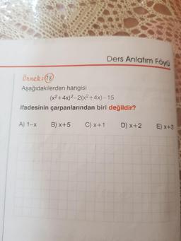 Ders Anlatım Föyü
Örnek: (18)
Aşağıdakilerden hangisi
(x2+4x)2–2(x2+4x) –15
ifadesinin çarpanlarından biri değildir?
A) 1-X B)x+5 C)x+1 D) x+2
E)x+3
