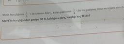 Mert harçlığının ile sinema bileti, kalan parasının 'i ile de patlamış mısır ve içecek almıştı
Mert'in harçlığından geriye 30 TL kaldığına göre, harçlığı kaç TL'dir?
