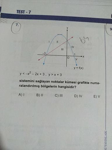 TEST - 7
I
y = f(x)
y<-x2 - 2x + 3, y> x + 3
sistemini sağlayan noktalar kümesi grafikte numa-
ralandırılmış bölgelerin hangisidir?
A)!
B) II
C)III
DIVE) V
Rİ YAYINLARI
