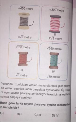 450 metre
300 metre
32 metre
2/3 metre
150 metre
360 metre
IV
6 metre
10 metre
Yukarıda uzunlukları verilen makaralardaki ipler altlar
da verilen uzunluk kadar parçalara ayrılacaktır. Üç maka
ra aynı sayıda parçaya ayrılabiliyor fakat bir tanesi fara
sayıd