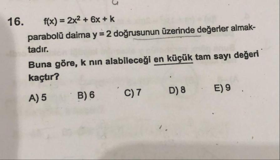 16. f(x) = 2x2 + 6x +k
parabolü daima y = 2 doğrusunun üzerinde değerler almak-
tadır.
Buna göre, k nin alabileceği en küçük tam sayı değeri
kaçtır?
A) 5 B) 6 'C) 7 D) 8 . E) 9
