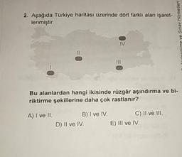 2. Aşağıda Türkiye haritası üzerinde dört farklı alan işaret-
lenmiştir.
mondirme ve Sınav Hizmetler
Bu alanlardan hangi ikisinde rüzgâr aşındırma ve bi-
riktirme şekillerine daha çok rastlanır?
A) I ve II. B) I ve IV. C) II ve III.
D) II ve IV. E) III ve IV.