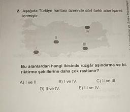 2. Aşağıda Türkiye haritası üzerinde dört farklı alan işaret-
lenmiştir.
mondirme ve Sınav Hizmetler
Bu alanlardan hangi ikisinde rüzgâr aşındırma ve bi-
riktirme şekillerine daha çok rastlanır?
A) I ve II. B) I ve IV. C) II ve III.
D) II ve IV. E) III ve IV.
