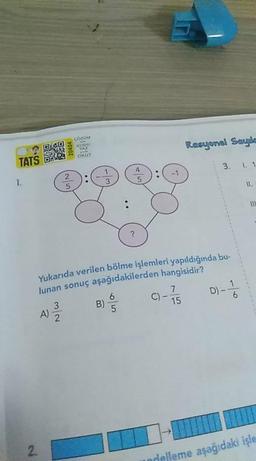 çorOM
TATS
YAZ
nde
CKUT
Rasyonel Sayıle
1.
3
3. 1. 1
II.
Yukarıda verilen bölme işlemleri yapıldığında bu-
lunan sonuç aşağıdakilerden hangisidir?
6.
B)
C) -
15
A)
D).
delleme aşağıdaki işle
20404
3/2
2.