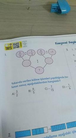 çorOM
TATS
YAZ
nde
CKUT
Rasyonel Sayıle
1.
3
3. 1. 1
II.
Yukarıda verilen bölme işlemleri yapıldığında bu-
lunan sonuç aşağıdakilerden hangisidir?
6.
B)
C) -
15
A)
D).
delleme aşağıdaki işle
20404
3/2
2.
