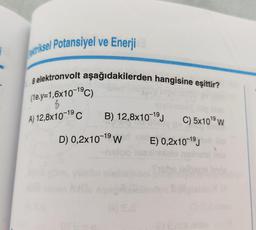 Lariksel Potansiyel ve Enerji
volt asağıdakilerden hangisine eşittir?
8 elektronvolt aşağıda
(1e.y=1,6x10-1°C)
A) 12,8x10-1°C B) 12,8x10-19; C) 5x101°W
D) 0,2x10-19 w E) 0,2x10-19)
