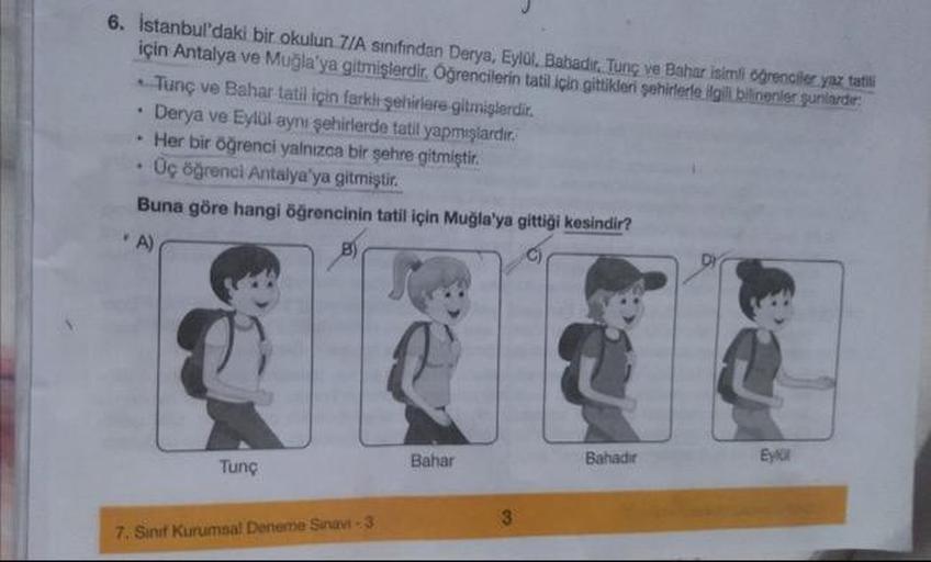 6. İstanbul'daki bir okulun 7IA sınıfından Derya, Eylül, Bahadır. Tunç ve Bahar isimli oğrenciler yaz tatili
için Antalya ve Muğla'ya gitmişlerdir. Öğrencilerin tatil için gittikleri şehirlerle lilgili bilinenier guniardır.
Tunç ve Bahar tatil için farklı