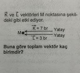 K ve L vektörleri M noktasına şekil-
deki gibi etki ediyor.
K=7 br
Yatay
Yatay
I= 3 br
Buna göre toplam vektör kaç
birimdir?
