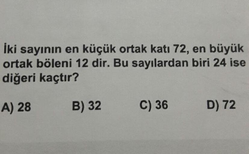 İki sayının en küçük ortak katı 72, en büyük
ortak böleni 12 dir. Bu sayılardan biri 24 ise
diğeri kaçtır?
A) 28
B) 32
C) 36
D) 72