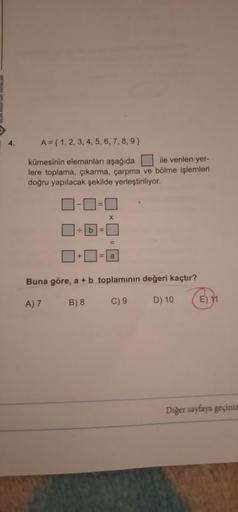 A = { 1, 2, 3, 4, 5, 6, 7, 8, 9 }
4.
kümesinin elemanları aşağıda
lere toplama, çıkarma, çarpma ve bölme işlemleri
doğru yapılacak şekilde yerleştiriliyor.
ile verilen yer-
%3D
%3!
%3D
Buna göre, a + b toplamının değeri kaçtır?
A) 7
B) 8
C) 9
D) 10
E) 11
D