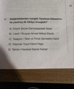 12.
9. Aşağıdakilerden hangisi Tanzimat Dönemi'n-
de yazılmış ilk hikâye örneğidir?
A) Küçük Şeyler-Samipaşazade Sezai
B) Letaif-i Rivayat-Ahmet Mithat Efendi
C) Taaşşuk - Talat ve Fitnat-Şemsettin Sami
D) Telemak-Yusuf Kâmil Paşa
E) Tahrib-i Harabat-Namık Kemal