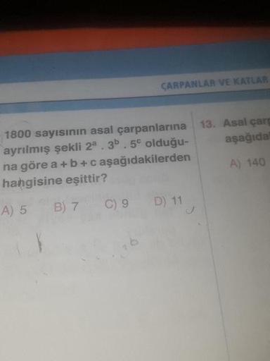 1800 sayısının asal çarpanlarına ayrılmış şekli 2^a * 3^b * 5^c olduğuna göre a + b + c aşağıdakilerden hangisine eşittir?
A) 5 B) 7 C) 9 D) 11