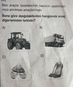 10)
Bazı araçlar tasarlanırken basıncın azaltılması
veya artırılması amaçlarniştır.
Buna göre aşağıdakilerden hangisinde amaç
diğerlerinden farklıdır?
A)