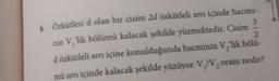 a
Özkütlesi d olan bir cisim 2d özkütleli sıvı içinde hacmi-
nin V,’lik bölümü kalacak şekilde yüzmektedir. Cisim?
dözkütleli sıvı içine konulduğunda hacminin V,'lik bölü-
mü sıvı içinde kalacak şekilde yüzüyor. V,/, oranı nedir?
