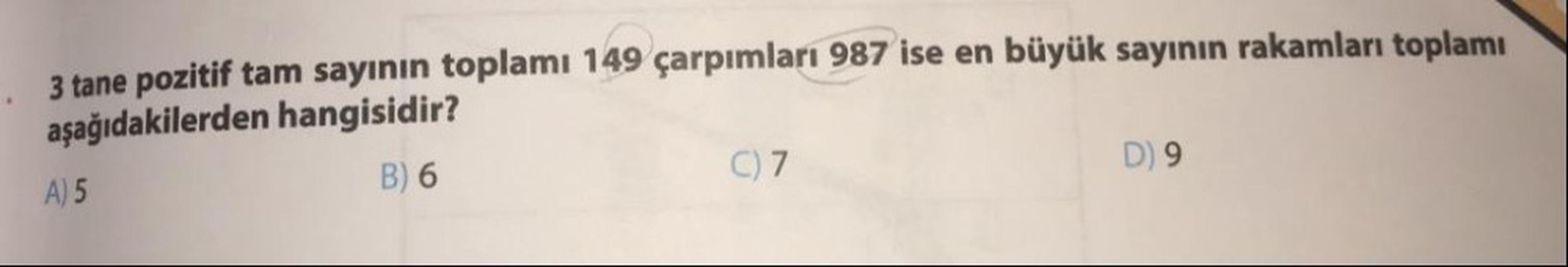 3 tane pozitif tam sayının toplamı 149 çarpımları 987 ise en büyük sayının rakamları toplamı
aşağıdakilerden hangisidir?
A) 5
B) 6
C) 7
D) 9