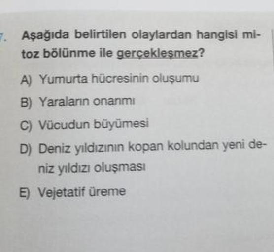 Aşağıda belirtilen olaylardan hangisi mi-
toz bölünme ile gerçekleşmez?
A) Yumurta hücresinin oluşumu
B) Yaraların onanmi
C) Vücudun büyümesi
D) Deniz yıldızının kopan kolundan yeni de-
niz yıldızı oluşması
E) Vejetatif üreme