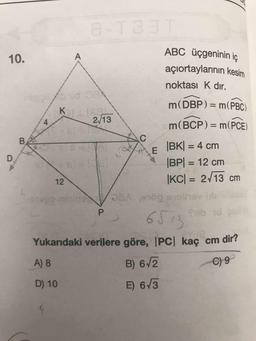 10.
к
2/13
ABC üçgeninin iç
açıortaylarının kesim
noktası K dir.
m(DBP) = m(PBC)
m(BCP) = m(PCE)
|BK| = 4 cm
BP) = 12 cm
|KC| = 2/13 cm
og prothette
600 pl
VAC
V
Yukarıdaki verilere göre, IPC kaç cm dir?
A) 8
B) 6/2
D) 10
E) 673
C) 92
