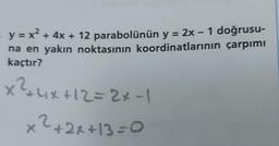 y = x + 4x + 12 parabolünün y = 2x - 1 doğrusu-
na en yakın noktasının koordinatlarının çarpımı
kaçtır?
X²4x+12=2x-1
x2+2x+13=0
