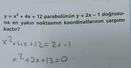 y = x + 4x + 12 parabolünün y = 2x - 1 doğrusu-
na en yakın noktasının koordinatlarının çarpımı
kaçtır?
X²4x+12=2x-1
x2+2x+13=0
