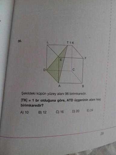 T1K
Şekildeki küpün yüzey alanı 96 birimkaredir.
ITK) = 1 br olduğuna göre, ATD üçgeninin alanı kaç
birimkaredir?
A) 10 B) 12 C) 16 D) 20E) 24