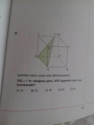 T1K
Şekildeki küpün yüzey alanı 96 birimkaredir.
ITK) = 1 br olduğuna göre, ATD üçgeninin alanı kaç
birimkaredir?
A) 10 B) 12 C) 16 D) 20E) 24
