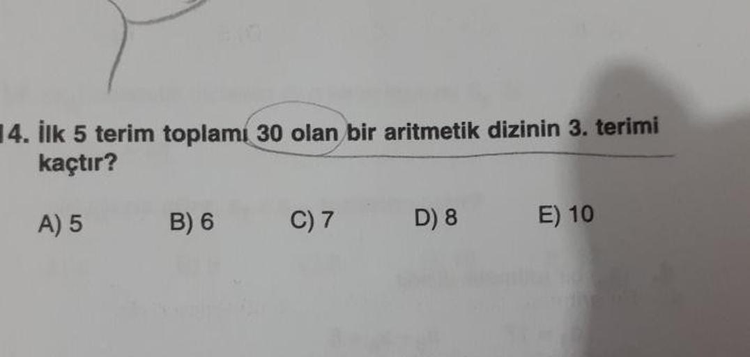 14. Ilk 5 terim toplamı 30 olan bir aritmetik dizinin 3. terimi
kaçtır?
A) 5
B) 6
()7
D8
E) 10
