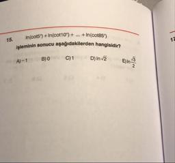 15.
in(cot59) + In(cot10) + ... +In(cot859)
minin sonucu aşağıdakilerden hangisidir?
A)-
1B )
O
C)1
D) Inv2E) In v3
