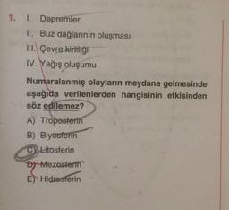 1. 1. Depremler
II. Buz dağlarının oluşması
III. Çevre kirliliği
IV. Yağış oluşumu
Numaralanmış olayların meydana gelmesinde
aşağıda verilenlerden hangisinin etkisinden
söz edilemez?
A) Troposferin
B) Biyosferin
C) Litosferin
Dy Mezosferin
E) Hidrosterin