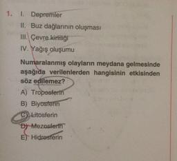 1. 1. Depremler
II. Buz dağlarının oluşması
III. Çevre kirliliği
IV. Yağış oluşumu
Numaralanmış olayların meydana gelmesinde
aşağıda verilenlerden hangisinin etkisinden
söz edilemez?
A) Troposferin
B) Biyosferin
C) Litosferin
Dy Mezosferin
E) Hidrosterin
