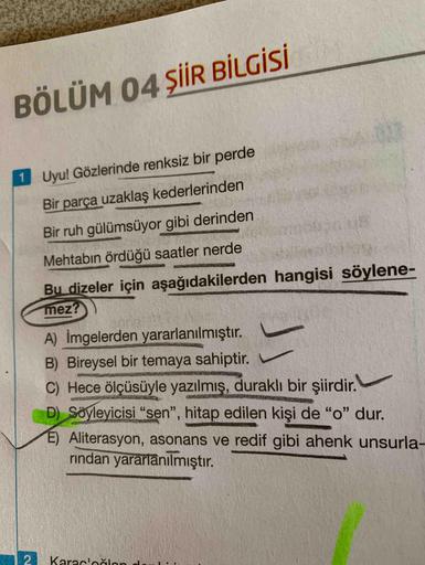 Uyu! Gözlerinde renksiz bir perde
Bir parça uzaklaş kederlerinden
Bir ruh gülümsüyor gibi derinden
Mehtabın ördüğü saatler nerde
Bu dizeler için aşağıdakilerden hangisi söylenemez?
A) İmgelerden yararlanılmıştır.
B) Bireysel bir temaya sahiptir.
C) H