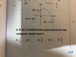 A fl-ll- a
3.
B(0, 3)
X
A(-2,-3)
C(5, -17)
A, B ve C noktalarından geçen parabolün tepe
noktasının apsisi kaçtır?
A) / B) 1 C) / D)2
Nic
) 2
СДР
