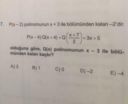 7. P(x - 2) polinomunun x + 3 ile bölümünden kalan -2'dir.
(x+7)
P(x – 4).Q(x +4) +Q| = 3x + 5
1 2
olduğuna göre, Q(x) polinomunun x-3 ile bölü-
münden kalan kaçtır?
A) 3
B) 1
C)
D-2
E) -4