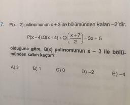 7. P(x - 2) polinomunun x + 3 ile bölümünden kalan -2'dir.
(x+7)
P(x – 4).Q(x +4) +Q| = 3x + 5
1 2
olduğuna göre, Q(x) polinomunun x-3 ile bölü-
münden kalan kaçtır?
A) 3
B) 1
C)
D-2
E) -4
