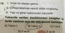 I. Ortak bir atadan gelme
II. Çiftleşmelerinde verimli döller oluşturma
III. Yapı ve görev bakımından benzerlik
Yukarıda verilen özelliklerden hangileri iki farklı canlının aynı tür olduğunun kanıtıdır?
A) Yalnız I B) Yalnız II C) I ve II D) Il ve III E) I, II ve III