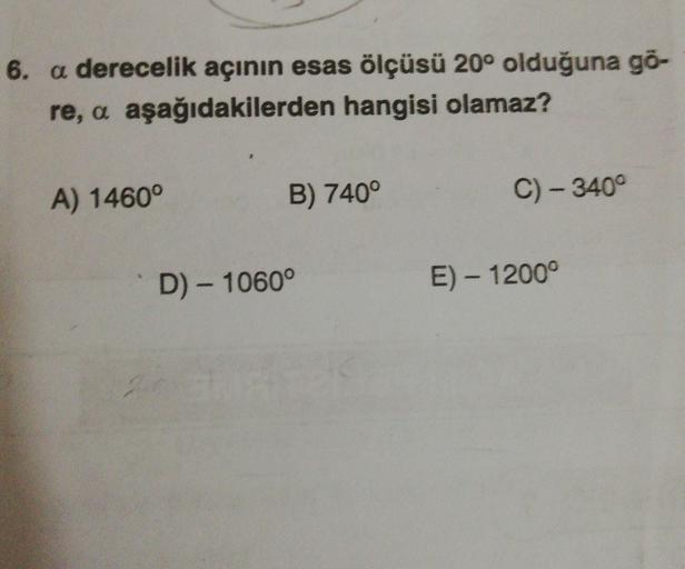 6. a derecelik açının esas ölçüsü 20° olduğuna go-
re, a aşağıdakilerden hangisi olamaz?
A) 1460°
B) 740°
C) - 340°
D) - 1060°
E) – 1200°
