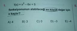 1.
f(x) = x2 - 6x + 5
fonksiyonunun alabileceği en küçük değer için
x kaçtır?
A) 4
B) 3
C)O
D)-3
E) -4
