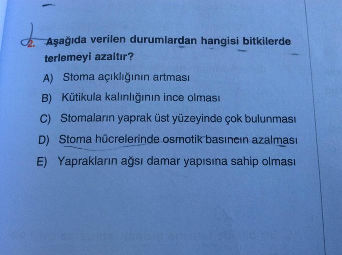 . Aşağıda verilen durumlardan hangisi bitkilerde
terlemeyi azaltır?
A) Stoma açıklığının artması
B) Kütikula kalınlığının ince olması
C) Stomaların yaprak üst yüzeyinde çok bulunması
D) Stoma hücrelerinde osmotik basıncın azalması
E) Yaprakların ağsı damar