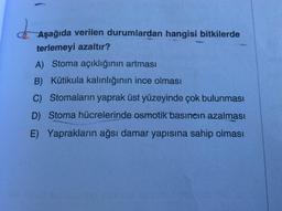 . Aşağıda verilen durumlardan hangisi bitkilerde
terlemeyi azaltır?
A) Stoma açıklığının artması
B) Kütikula kalınlığının ince olması
C) Stomaların yaprak üst yüzeyinde çok bulunması
D) Stoma hücrelerinde osmotik basıncın azalması
E) Yaprakların ağsı damar yapısına sahip olması