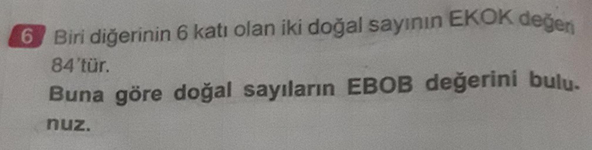 Biri diğerinin 6 katı olan iki doğal sayının EKOK değeri 84'tür.
Buna göre doğal sayıların EBOB değerini bulunuz.